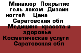 Маникюр. Покрытие гель лаком. Дизайн ногтей. › Цена ­ 300-700 - Саратовская обл. Медицина, красота и здоровье » Косметические услуги   . Саратовская обл.